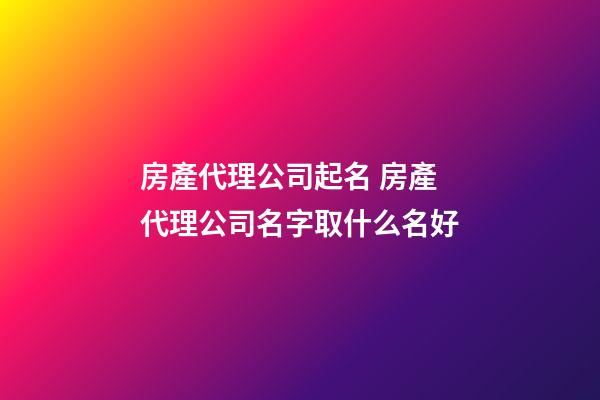 房產代理公司起名 房產代理公司名字取什么名好-第1張-公司起名-玄機派